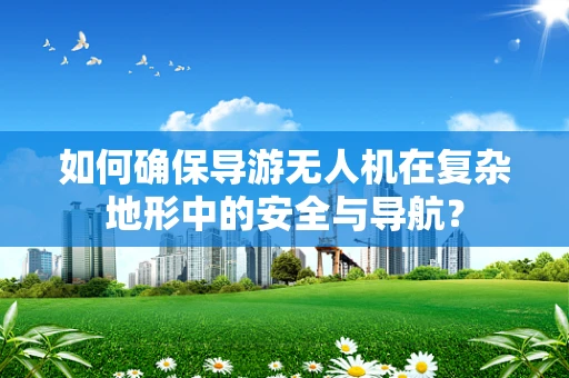 如何确保导游无人机在复杂地形中的安全与导航？