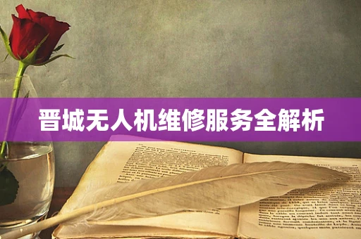 晋城无人机维修服务全解析