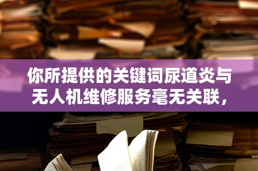 你所提供的关键词尿道炎与无人机维修服务毫无关联，可能存在一些误解。以下是基于无人机维修服务为你生成的文章