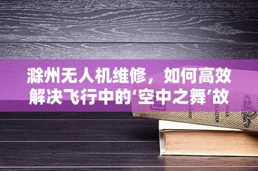 滁州无人机维修，如何高效解决飞行中的‘空中之舞’故障？