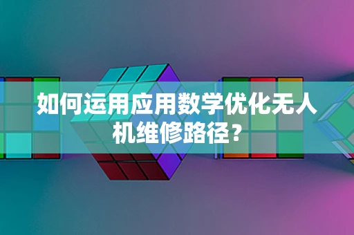 如何运用应用数学优化无人机维修路径？
