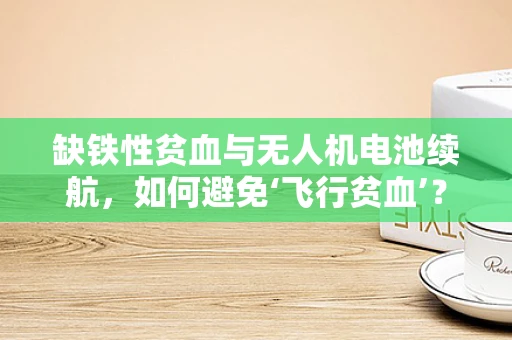 缺铁性贫血与无人机电池续航，如何避免‘飞行贫血’？