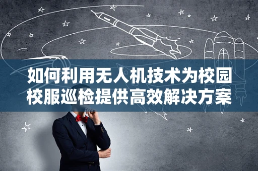 如何利用无人机技术为校园校服巡检提供高效解决方案？