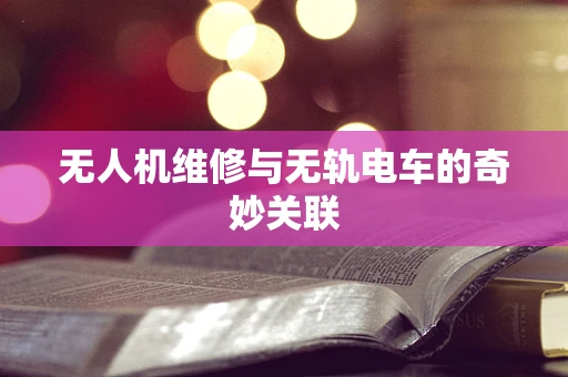 无人机维修与无轨电车的奇妙关联