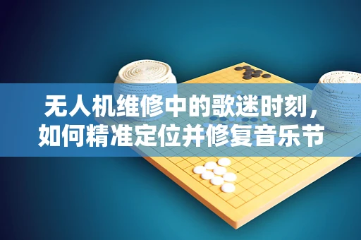 无人机维修中的歌迷时刻，如何精准定位并修复音乐节现场的无人机故障？