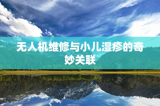 无人机维修与小儿湿疹的奇妙关联