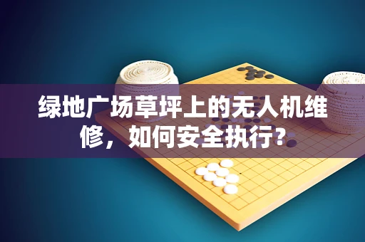绿地广场草坪上的无人机维修，如何安全执行？