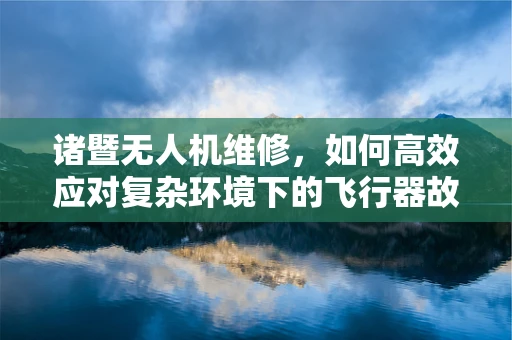 诸暨无人机维修，如何高效应对复杂环境下的飞行器故障？
