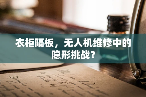 衣柜隔板，无人机维修中的隐形挑战？