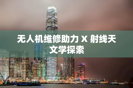 无人机维修助力 X 射线天文学探索