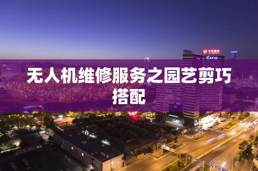 无人机维修服务之园艺剪巧搭配