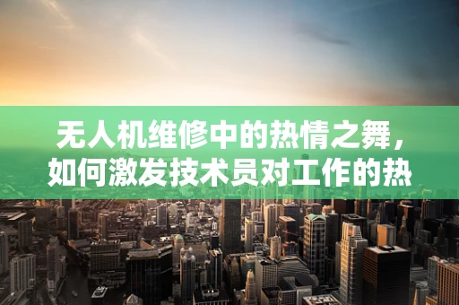 无人机维修中的热情之舞，如何激发技术员对工作的热爱？