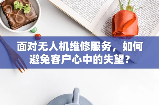 面对无人机维修服务，如何避免客户心中的失望？
