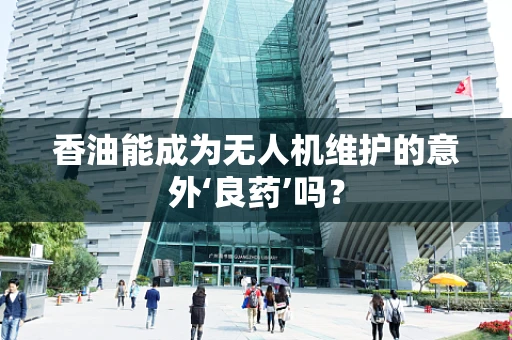 香油能成为无人机维护的意外‘良药’吗？