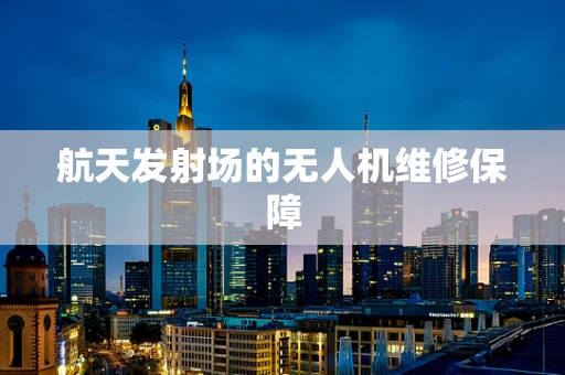 航天发射场的无人机维修保障