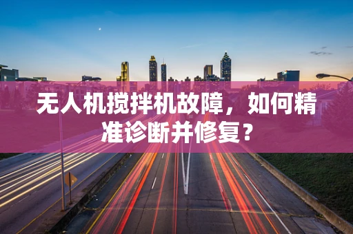 无人机搅拌机故障，如何精准诊断并修复？