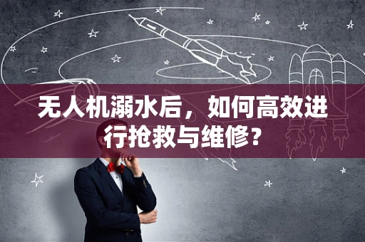 无人机溺水后，如何高效进行抢救与维修？