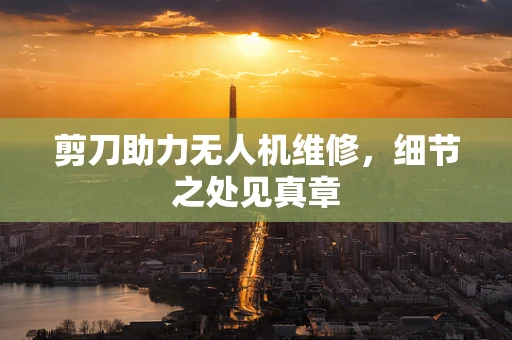 剪刀助力无人机维修，细节之处见真章