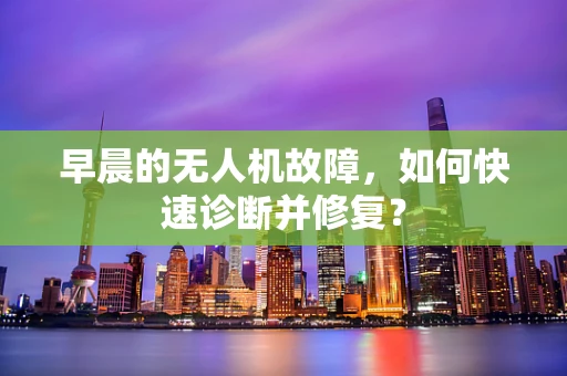 早晨的无人机故障，如何快速诊断并修复？