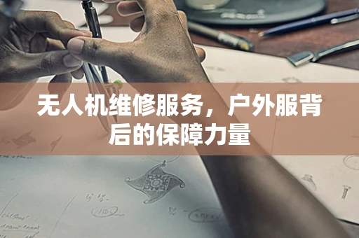 无人机维修服务，户外服背后的保障力量