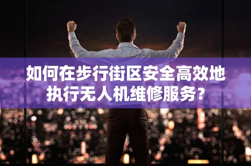 如何在步行街区安全高效地执行无人机维修服务？