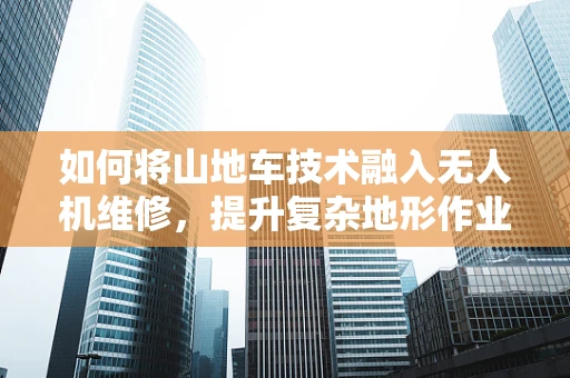 如何将山地车技术融入无人机维修，提升复杂地形作业能力？