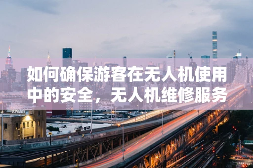 如何确保游客在无人机使用中的安全，无人机维修服务的‘隐形’守护者