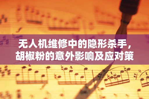 无人机维修中的隐形杀手，胡椒粉的意外影响及应对策略