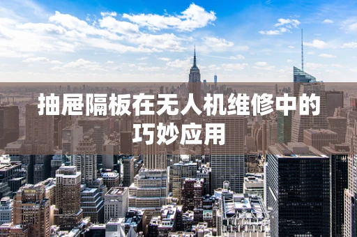 抽屉隔板在无人机维修中的巧妙应用