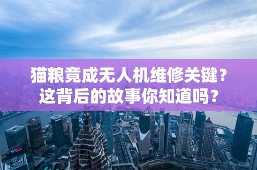 猫粮竟成无人机维修关键？这背后的故事你知道吗？