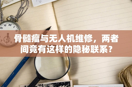 骨髓瘤与无人机维修，两者间竟有这样的隐秘联系？