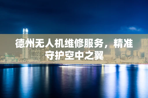 德州无人机维修服务，精准守护空中之翼