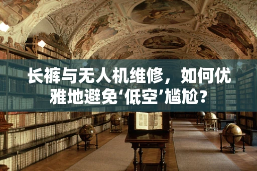 长裤与无人机维修，如何优雅地避免‘低空’尴尬？