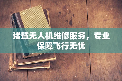 诸暨无人机维修服务，专业保障飞行无忧