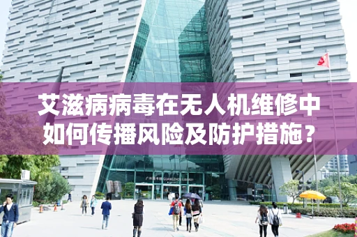 艾滋病病毒在无人机维修中如何传播风险及防护措施？