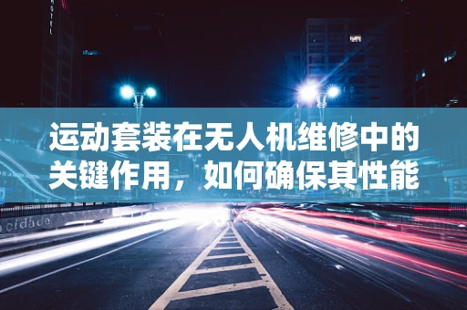 运动套装在无人机维修中的关键作用，如何确保其性能与安全？