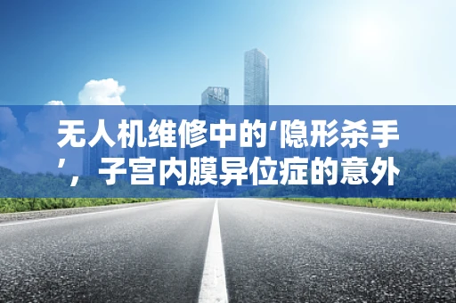 无人机维修中的‘隐形杀手’，子宫内膜异位症的意外关联？