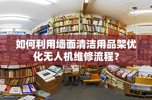 如何利用墙面清洁用品架优化无人机维修流程？