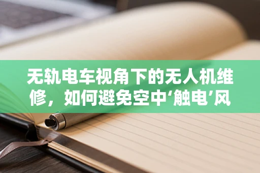 无轨电车视角下的无人机维修，如何避免空中‘触电’风险？