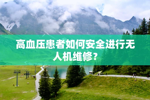 高血压患者如何安全进行无人机维修？