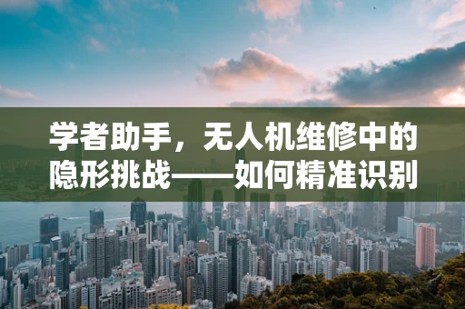 学者助手，无人机维修中的隐形挑战——如何精准识别并解决传感器故障？