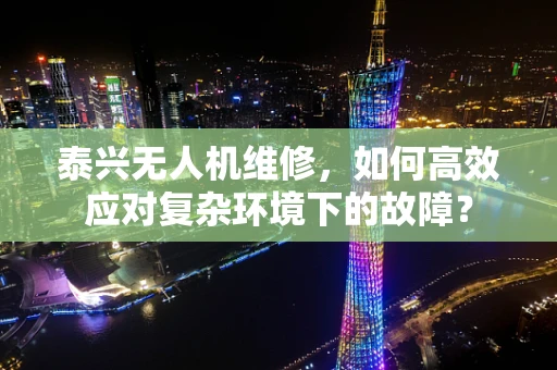 泰兴无人机维修，如何高效应对复杂环境下的故障？