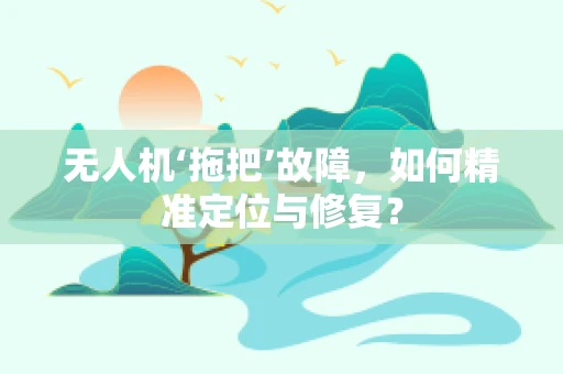 无人机‘拖把’故障，如何精准定位与修复？