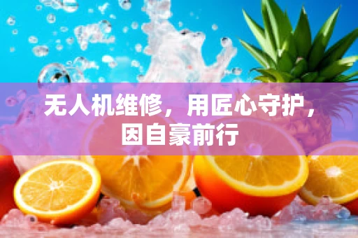 无人机维修，用匠心守护，因自豪前行