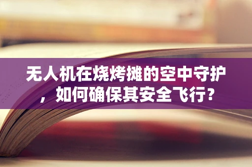 无人机在烧烤摊的空中守护，如何确保其安全飞行？