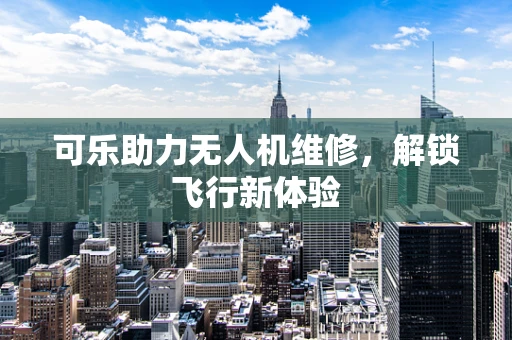 可乐助力无人机维修，解锁飞行新体验