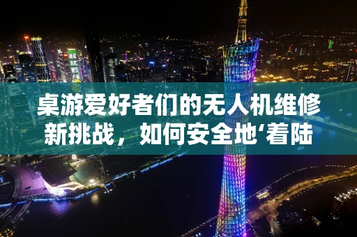 桌游爱好者们的无人机维修新挑战，如何安全地‘着陆’在现实与虚拟的交界？