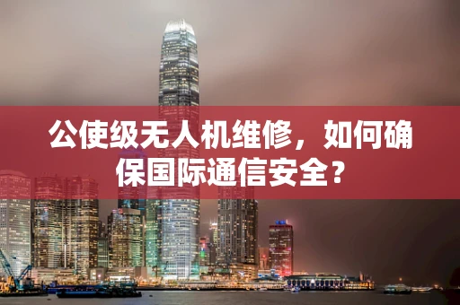 公使级无人机维修，如何确保国际通信安全？