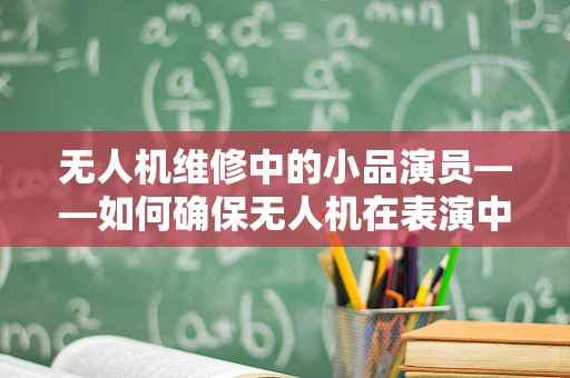 无人机维修中的小品演员——如何确保无人机在表演中稳定飞翔？