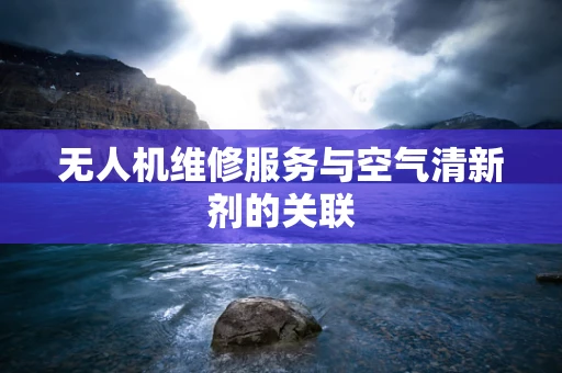 无人机维修服务与空气清新剂的关联